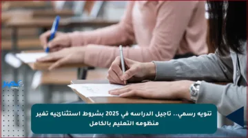 تنويه رسمي.. تأجيل الدراسة في 2025 بشروط استثنائية تغير منظومة التعليم بالكامل